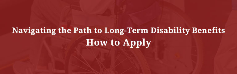 Navigating the Path to Long-Term Disability Benefits: How to Apply